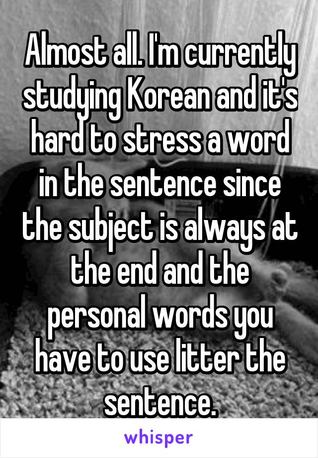 Almost all. I'm currently studying Korean and it's hard to stress a word in the sentence since the subject is always at the end and the personal words you have to use litter the sentence.
