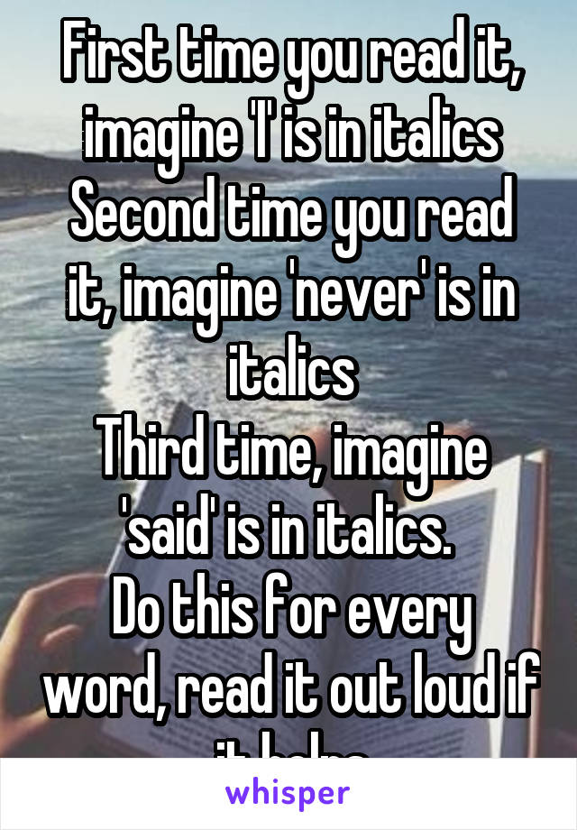 First time you read it, imagine 'I' is in italics
Second time you read it, imagine 'never' is in italics
Third time, imagine 'said' is in italics. 
Do this for every word, read it out loud if it helps