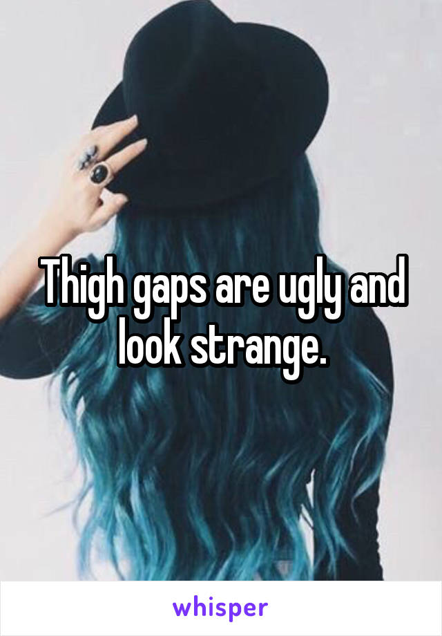 Thigh gaps are ugly and look strange.