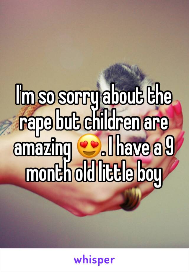 I'm so sorry about the rape but children are amazing 😍. I have a 9 month old little boy 