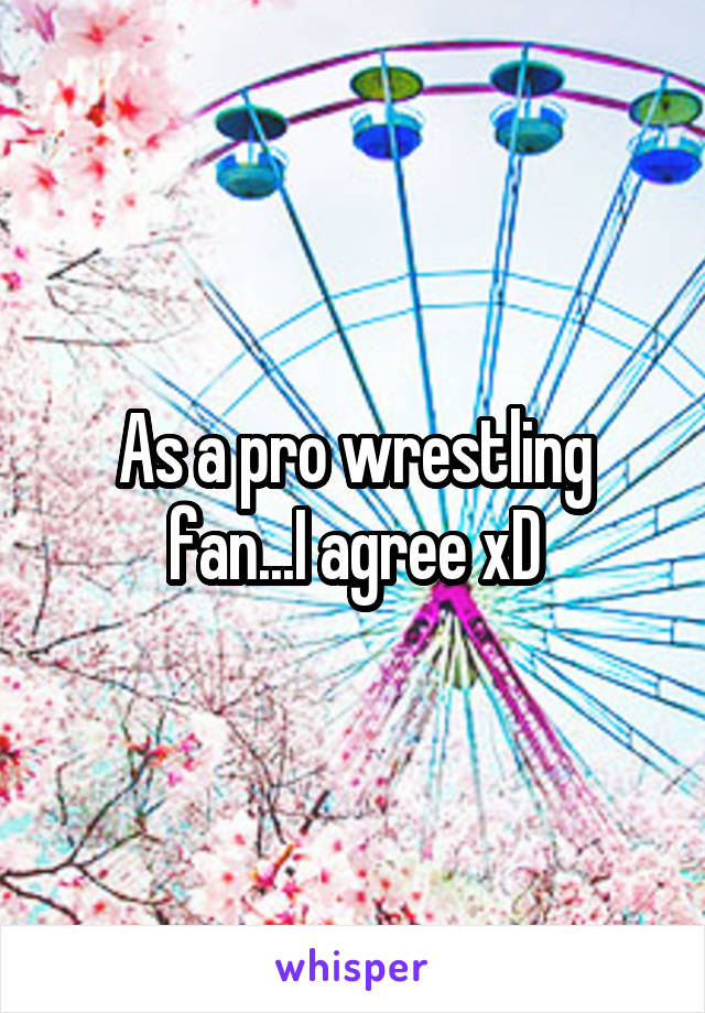 As a pro wrestling fan...I agree xD