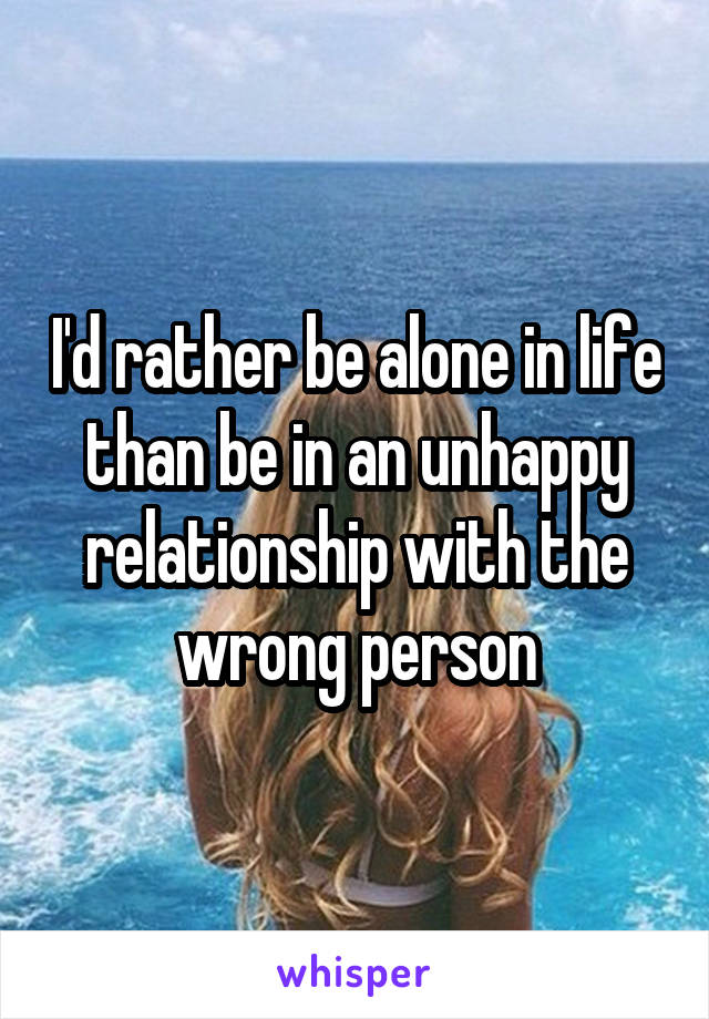 I'd rather be alone in life than be in an unhappy relationship with the wrong person