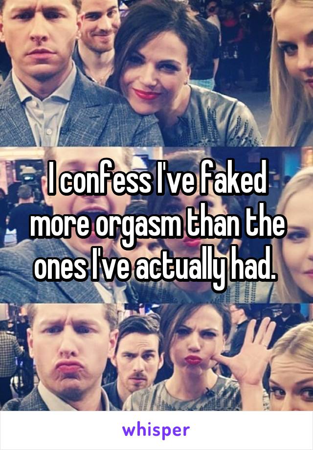 I confess I've faked more orgasm than the ones I've actually had. 