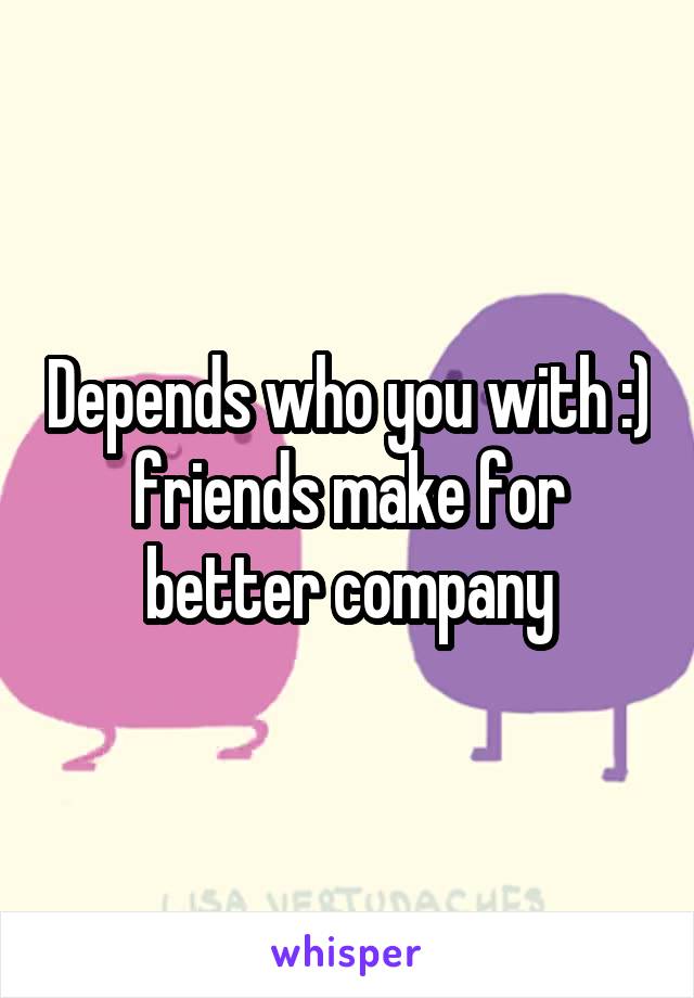 Depends who you with :) friends make for better company