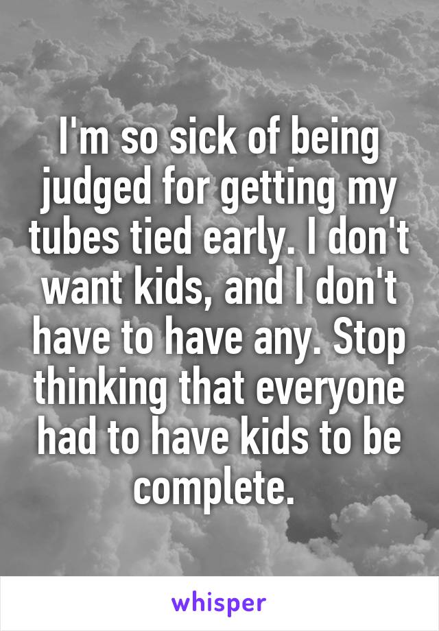 I'm so sick of being judged for getting my tubes tied early. I don't want kids, and I don't have to have any. Stop thinking that everyone had to have kids to be complete. 