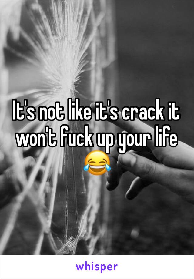 It's not like it's crack it won't fuck up your life 😂