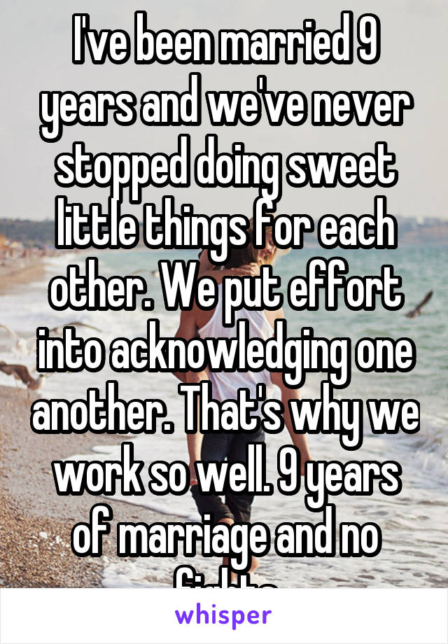 I've been married 9 years and we've never stopped doing sweet little things for each other. We put effort into acknowledging one another. That's why we work so well. 9 years of marriage and no fights