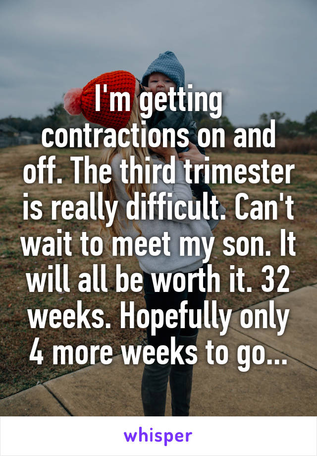 I'm getting contractions on and off. The third trimester is really difficult. Can't wait to meet my son. It will all be worth it. 32 weeks. Hopefully only 4 more weeks to go...