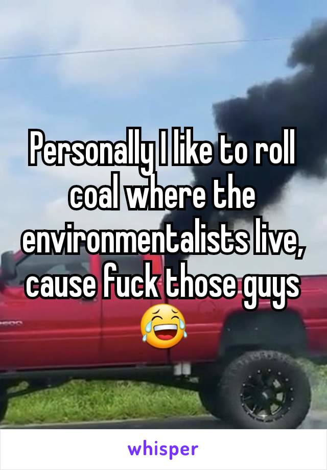 Personally I like to roll coal where the environmentalists live, cause fuck those guys 😂