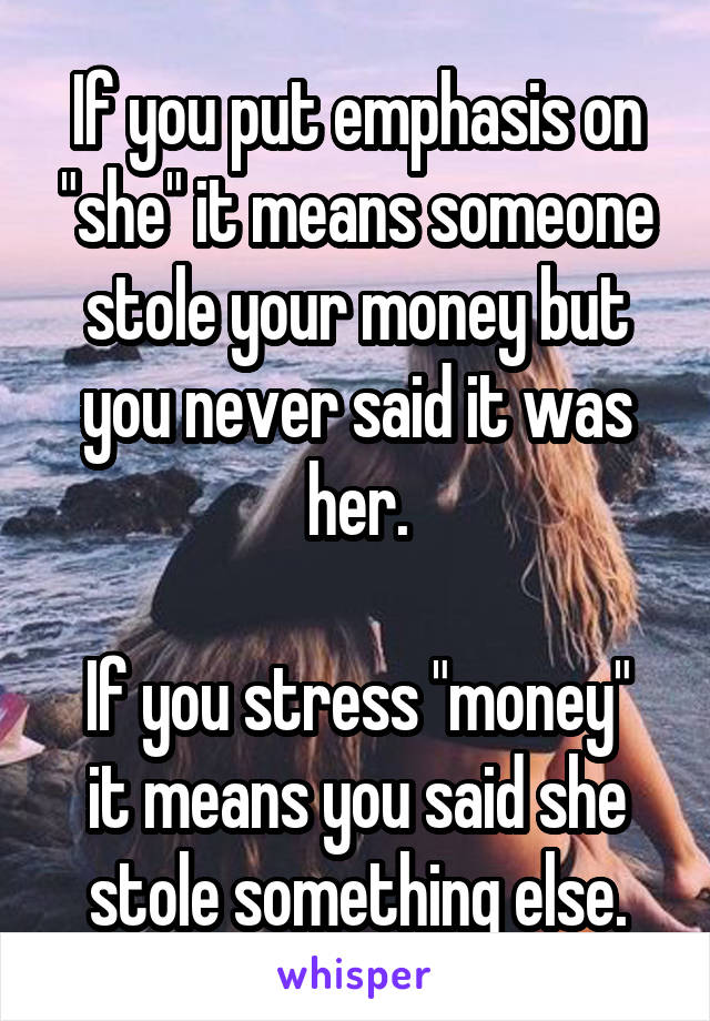 If you put emphasis on "she" it means someone stole your money but you never said it was her.

If you stress "money" it means you said she stole something else.