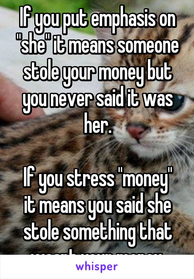 If you put emphasis on "she" it means someone stole your money but you never said it was her.

If you stress "money" it means you said she stole something that wasnt your money.