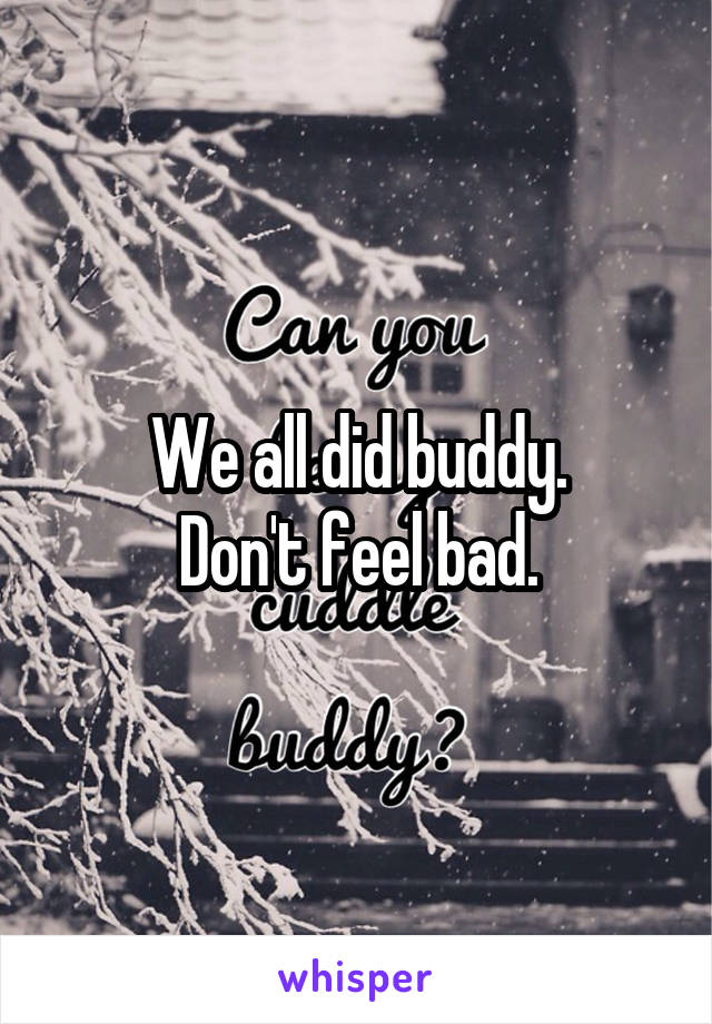 We all did buddy.
Don't feel bad.