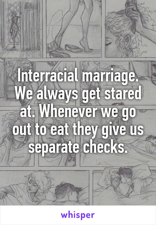 Interracial marriage. We always get stared at. Whenever we go out to eat they give us separate checks.