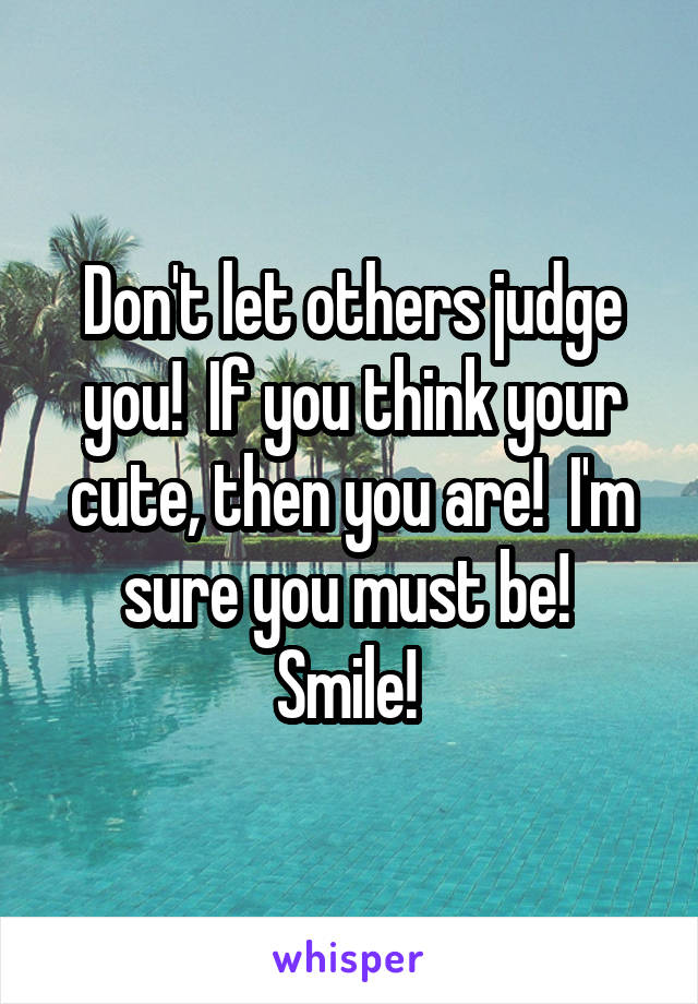 Don't let others judge you!  If you think your cute, then you are!  I'm sure you must be!  Smile! 