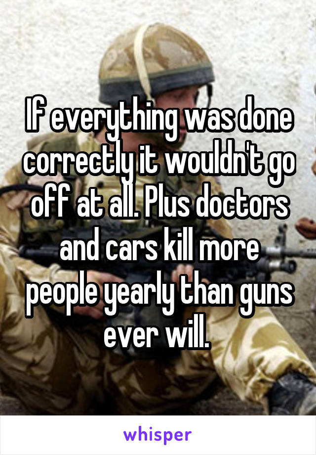 If everything was done correctly it wouldn't go off at all. Plus doctors and cars kill more people yearly than guns ever will. 