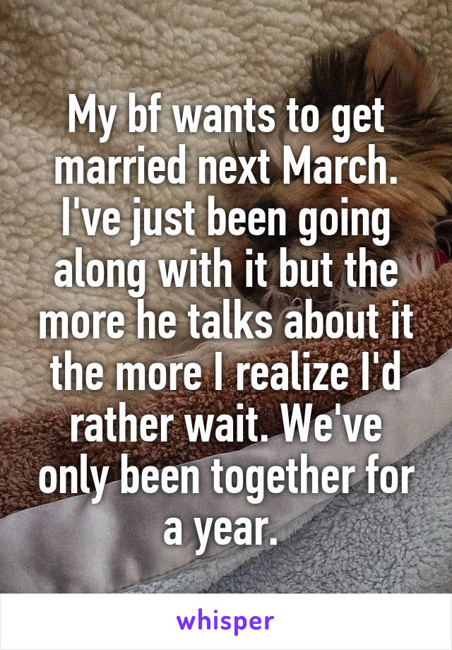 My bf wants to get married next March. I've just been going along with it but the more he talks about it the more I realize I'd rather wait. We've only been together for a year. 