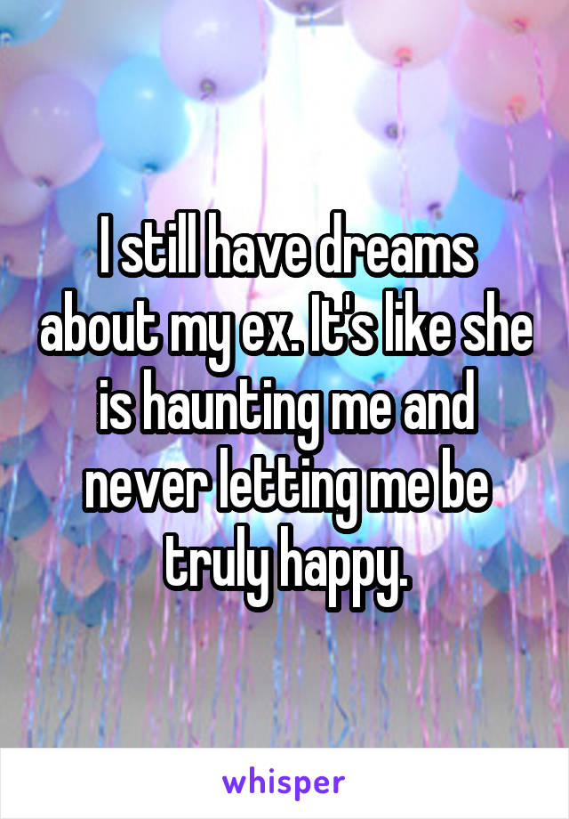 I still have dreams about my ex. It's like she is haunting me and never letting me be truly happy.