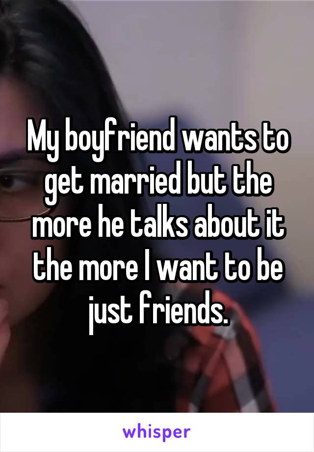 My boyfriend wants to get married but the more he talks about it the more I want to be just friends.