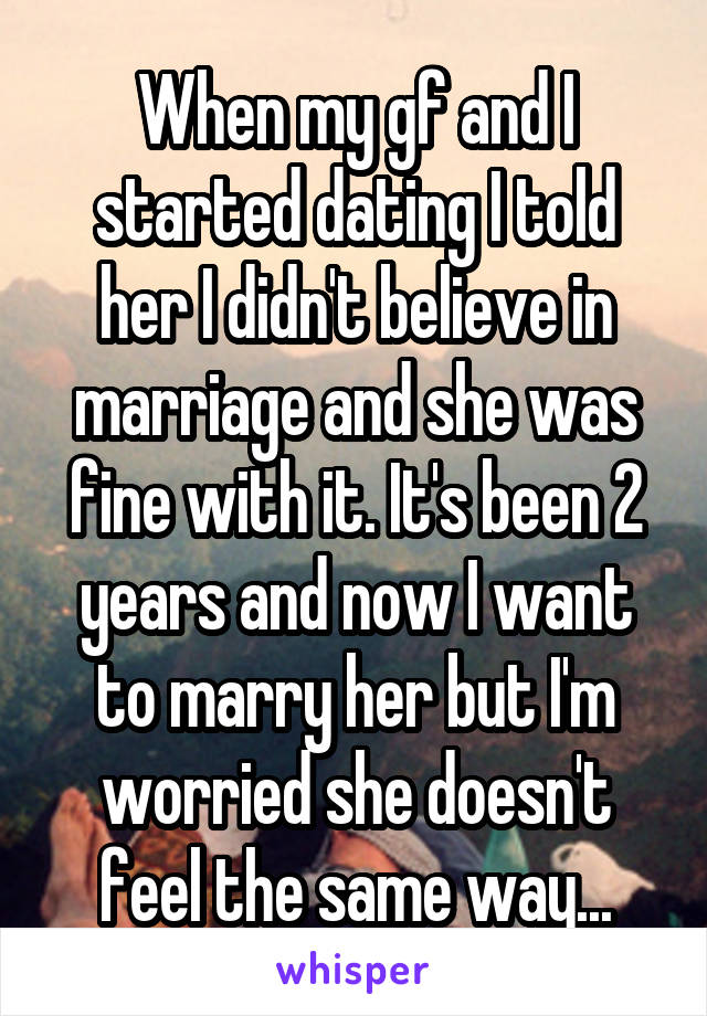 When my gf and I started dating I told her I didn't believe in marriage and she was fine with it. It's been 2 years and now I want to marry her but I'm worried she doesn't feel the same way...