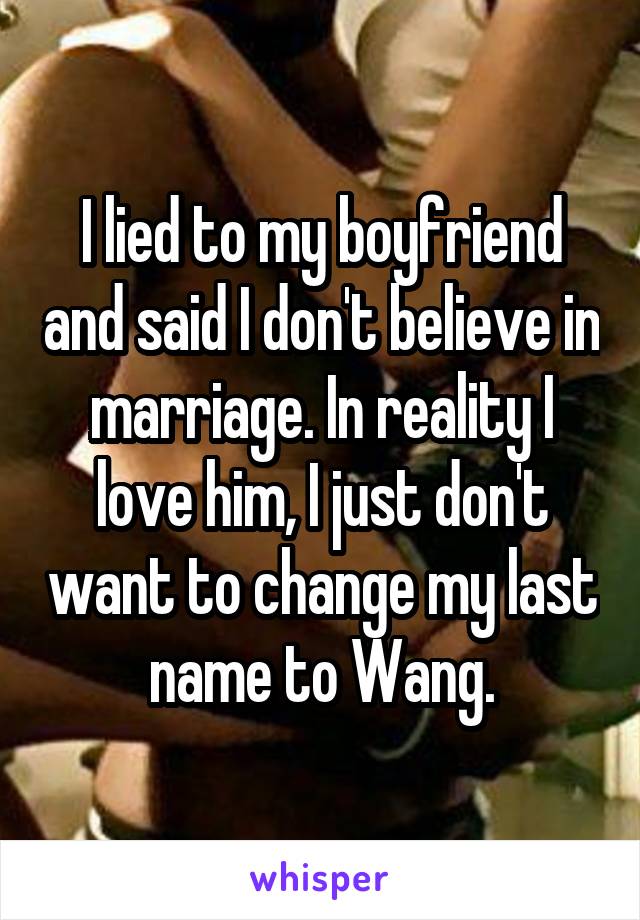 I lied to my boyfriend and said I don't believe in marriage. In reality I love him, I just don't want to change my last name to Wang.