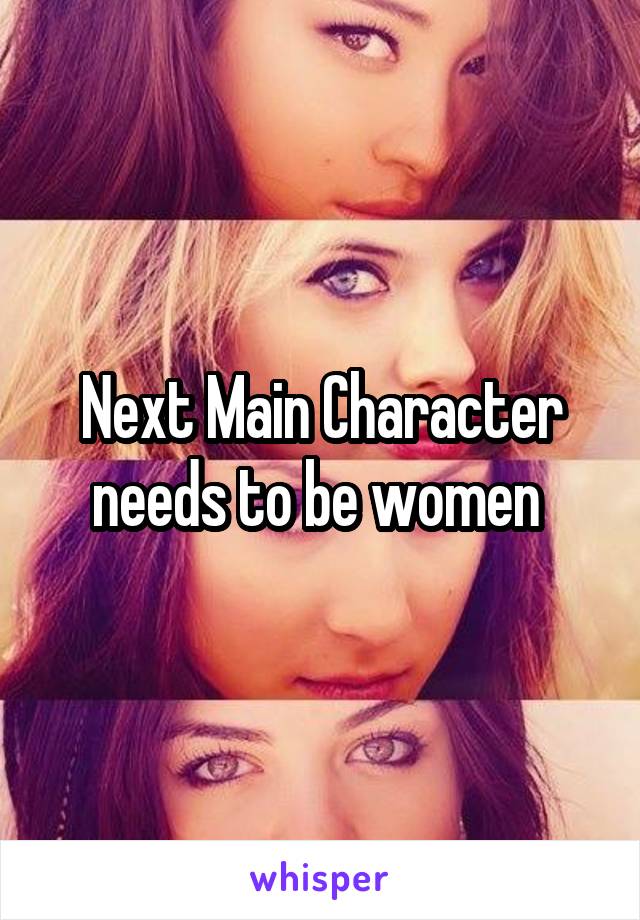 Next Main Character needs to be women 