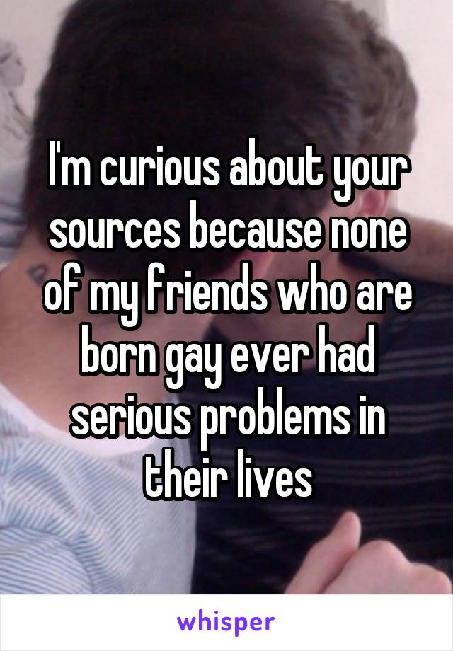 I'm curious about your sources because none of my friends who are born gay ever had serious problems in their lives