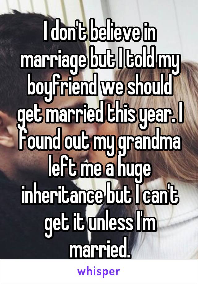I don't believe in marriage but I told my boyfriend we should get married this year. I found out my grandma left me a huge inheritance but I can't get it unless I'm married.