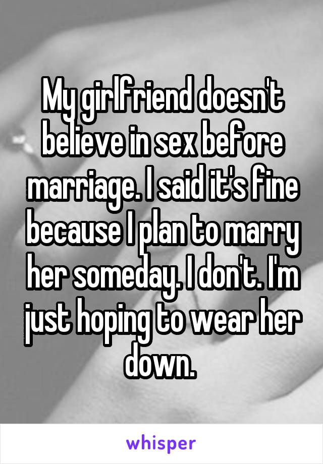 My girlfriend doesn't believe in sex before marriage. I said it's fine because I plan to marry her someday. I don't. I'm just hoping to wear her down. 