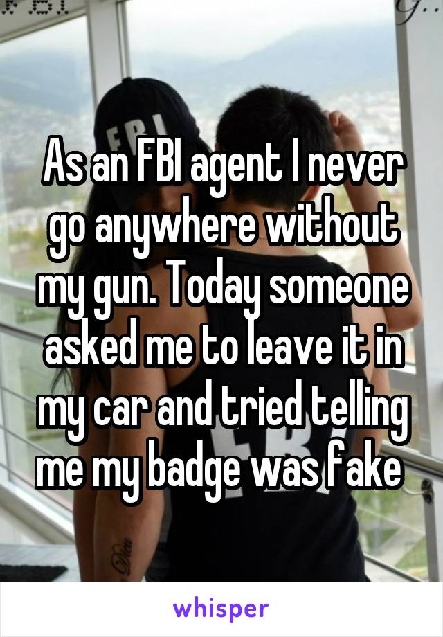 As an FBI agent I never go anywhere without my gun. Today someone asked me to leave it in my car and tried telling me my badge was fake 