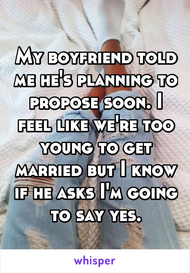 My boyfriend told me he's planning to propose soon. I feel like we're too young to get married but I know if he asks I'm going to say yes.
