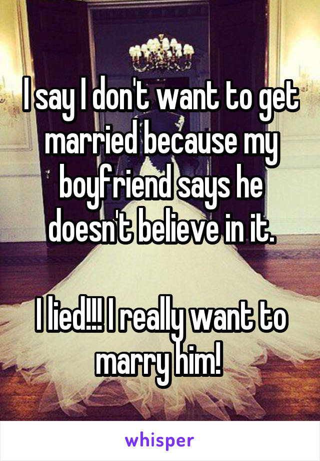 I say I don't want to get married because my boyfriend says he doesn't believe in it.

I lied!!! I really want to marry him! 