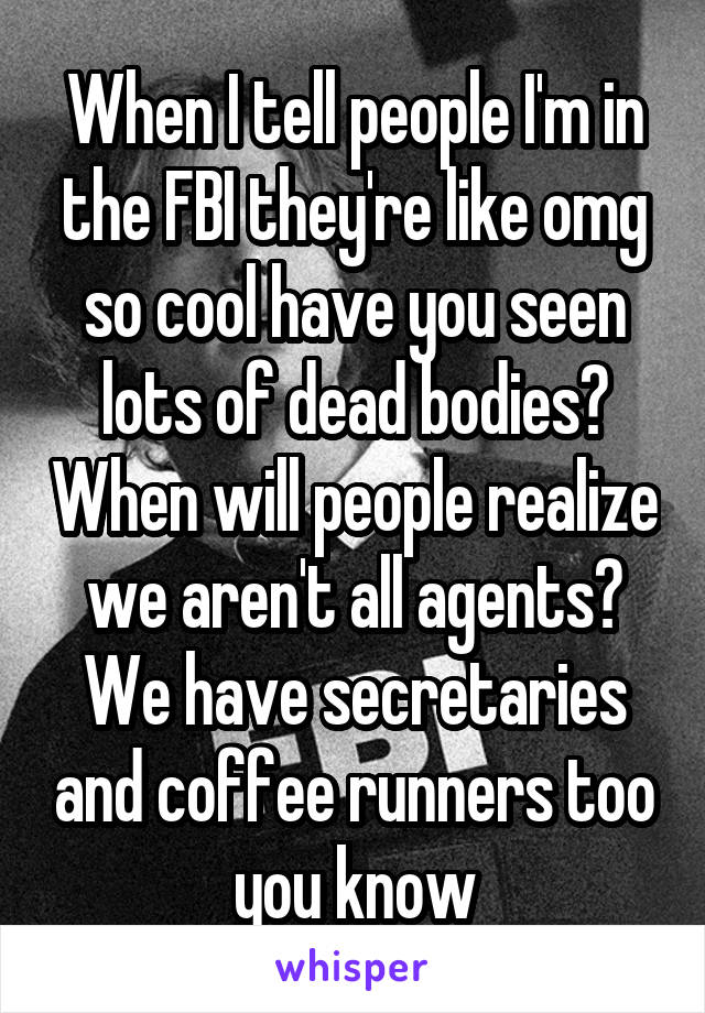 When I tell people I'm in the FBI they're like omg so cool have you seen lots of dead bodies? When will people realize we aren't all agents? We have secretaries and coffee runners too you know