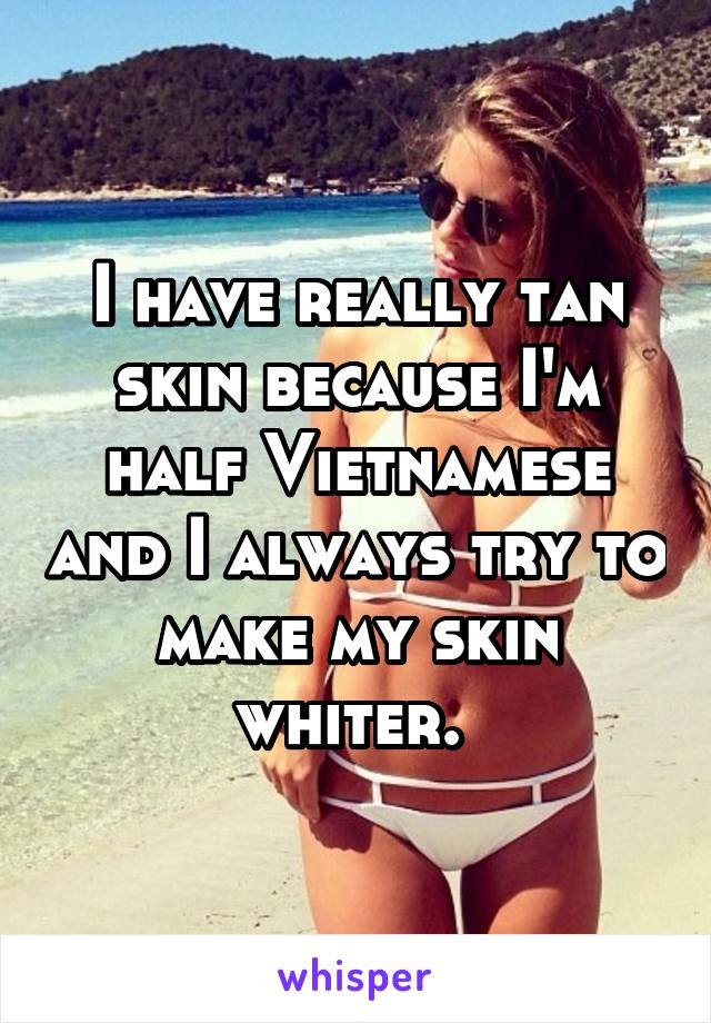 I have really tan skin because I'm half Vietnamese and I always try to make my skin whiter. 