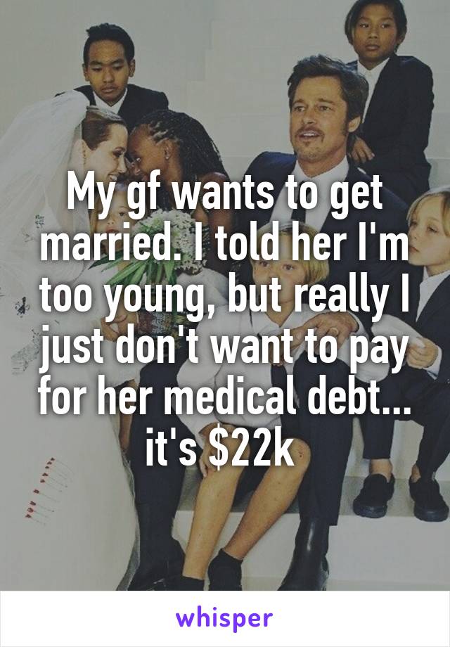 My gf wants to get married. I told her I'm too young, but really I just don't want to pay for her medical debt... it's $22k 