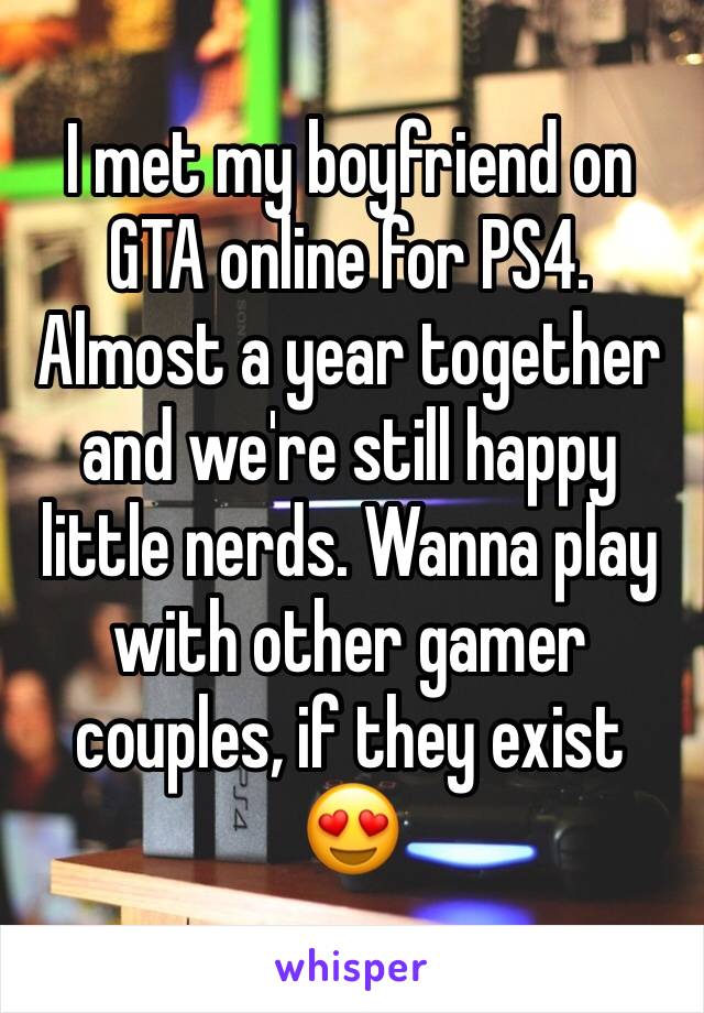 I met my boyfriend on GTA online for PS4. Almost a year together and we're still happy little nerds. Wanna play with other gamer couples, if they exist 😍