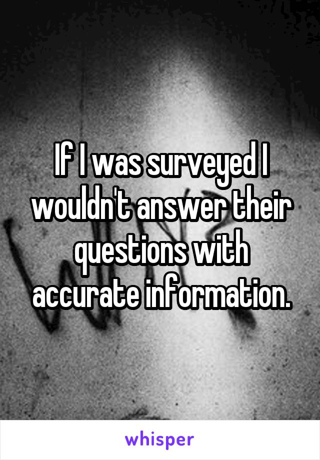 If I was surveyed I wouldn't answer their questions with accurate information.