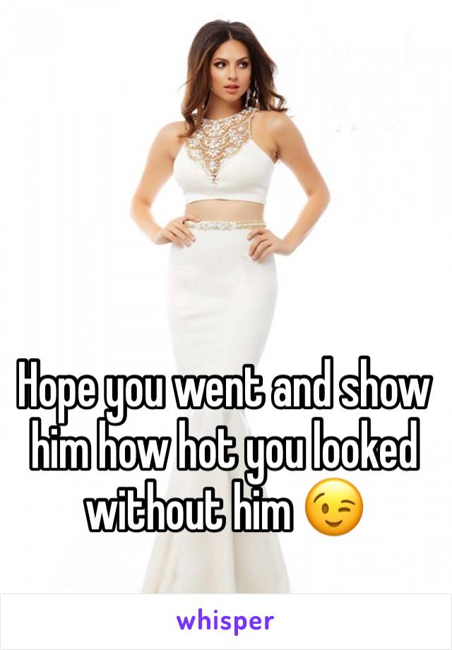 Hope you went and show him how hot you looked without him 😉