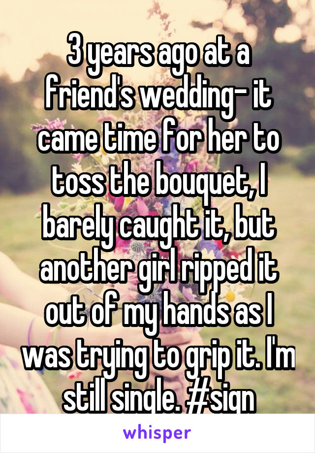 3 years ago at a friend's wedding- it came time for her to toss the bouquet, I barely caught it, but another girl ripped it out of my hands as I was trying to grip it. I'm still single. #sign