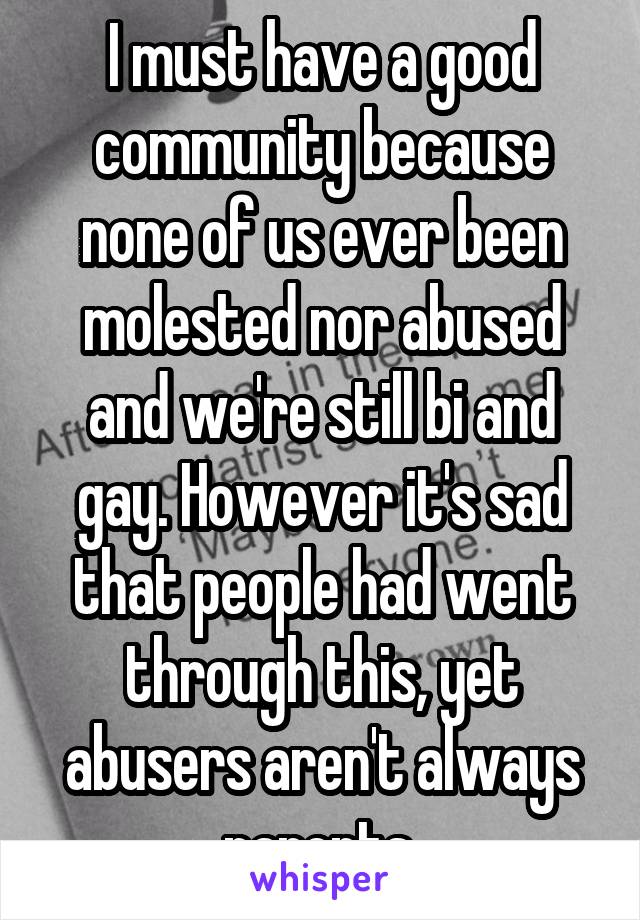 I must have a good community because none of us ever been molested nor abused and we're still bi and gay. However it's sad that people had went through this, yet abusers aren't always parents.