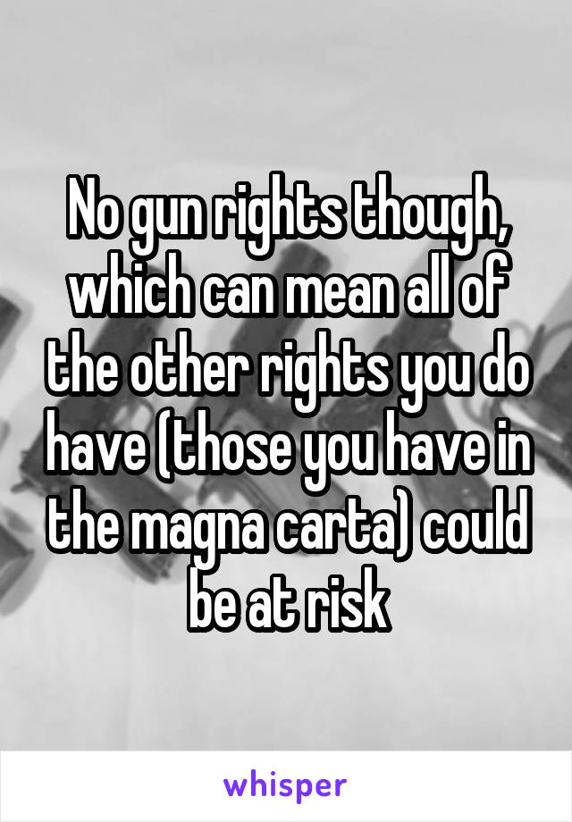 No gun rights though, which can mean all of the other rights you do have (those you have in the magna carta) could be at risk