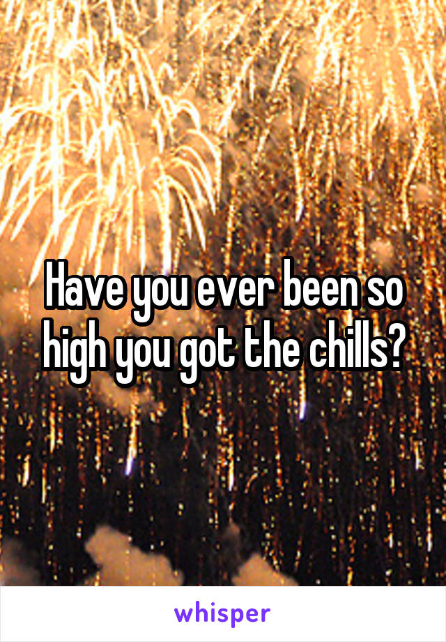 Have you ever been so high you got the chills?