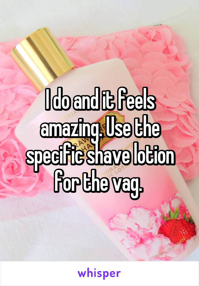 I do and it feels amazing. Use the specific shave lotion for the vag. 