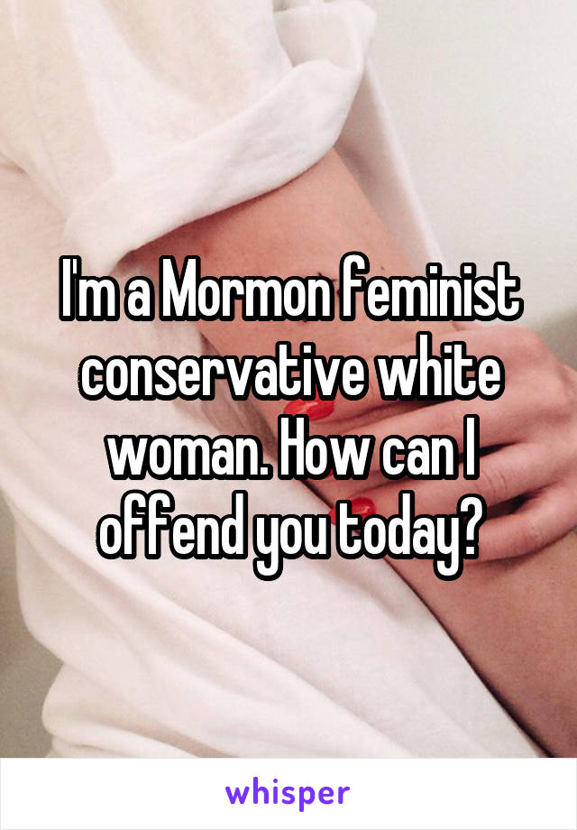 I'm a Mormon feminist conservative white woman. How can I offend you today?