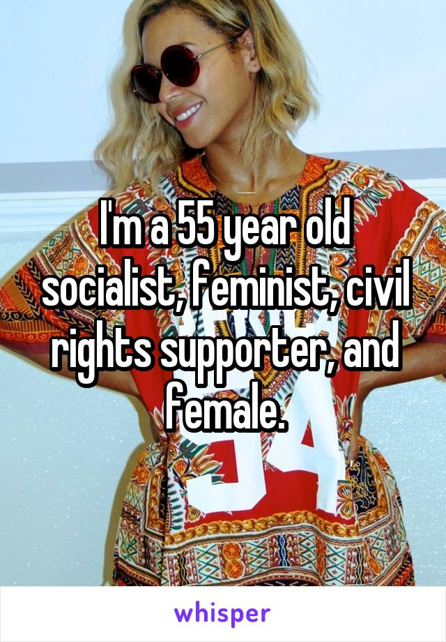 I'm a 55 year old socialist, feminist, civil rights supporter, and female.