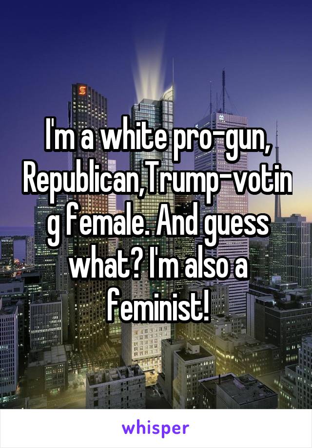 I'm a white pro-gun, Republican,Trump-voting female. And guess what? I'm also a feminist!