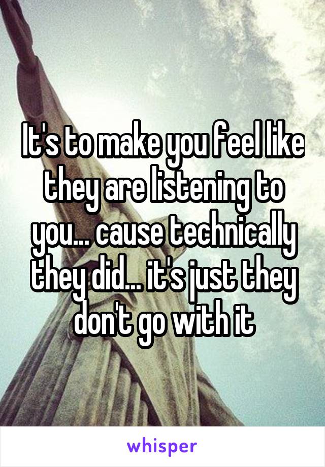 It's to make you feel like they are listening to you... cause technically they did... it's just they don't go with it