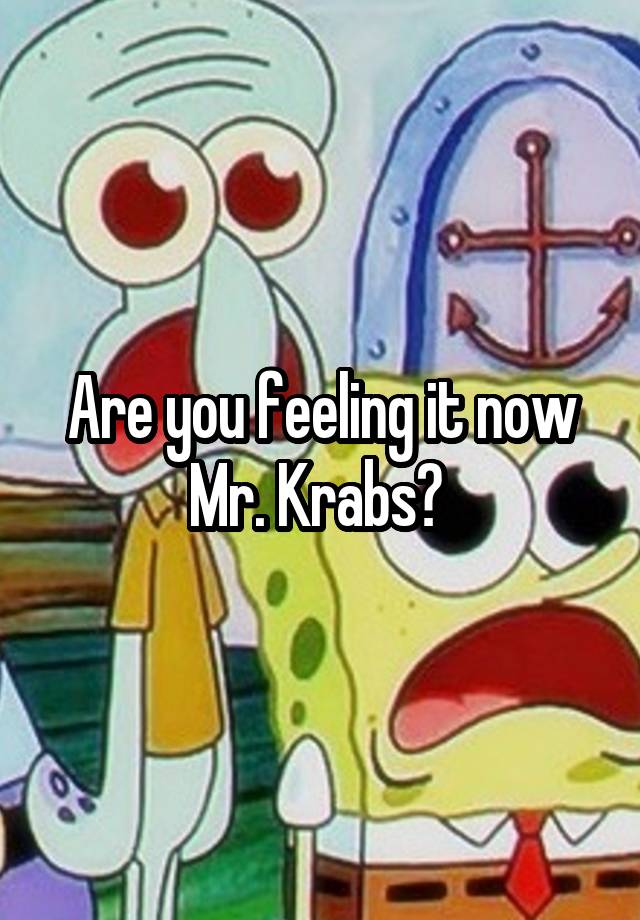 Are You Feeling It Now Mr Krabs 