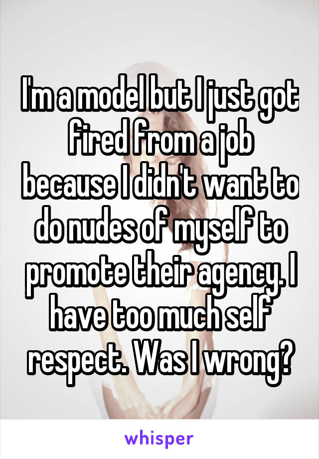 I'm a model but I just got fired from a job because I didn't want to do nudes of myself to promote their agency. I have too much self respect. Was I wrong?