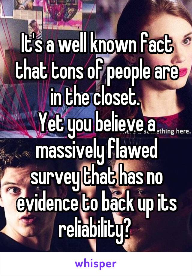 It's a well known fact that tons of people are in the closet. 
Yet you believe a massively flawed survey that has no evidence to back up its reliability? 