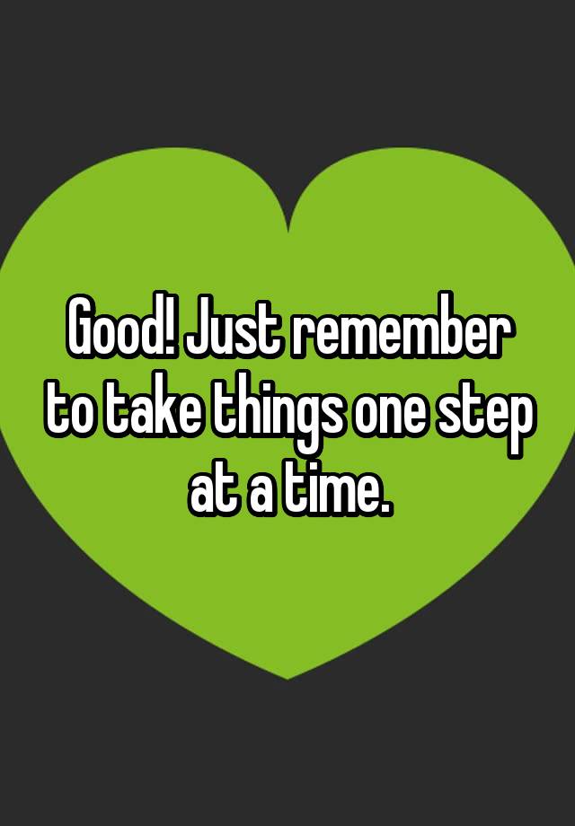 good-just-remember-to-take-things-one-step-at-a-time